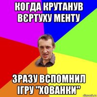 когда крутанув вєртуху менту зразу вспомнил ігру "хованки"