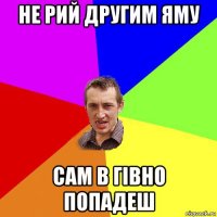 не рий другим яму сам в гівно попадеш