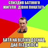 спиздив батіного жигуля , дівок покатать батя на веліку догнав, дав піздюлєй