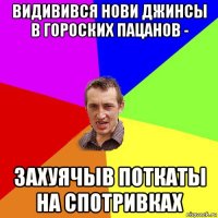 видивився нови джинсы в гороских пацанов - захуячыв поткаты на спотривках