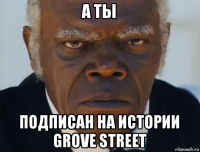 а ты подписан на истории grove street