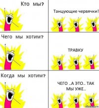 Танцующие червячки! Травку чего ..а это.. так мы уже..