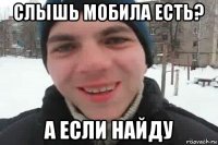 слышь мобила есть? а если найду