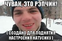 чувак, это рэпчик! ( создано для поднятия настроения натусику )