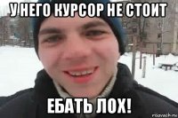 у него курсор не стоит ебать лох!