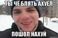 ты чё блять ахуел пошол нахуй