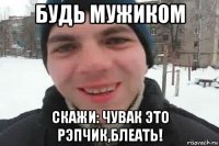 будь мужиком скажи: чувак это рэпчик,блеать!