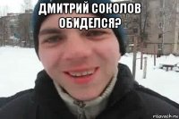 дмитрий соколов обиделся? 