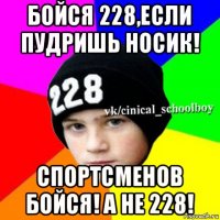 бойся 228,если пудришь носик! спортсменов бойся! а не 228!