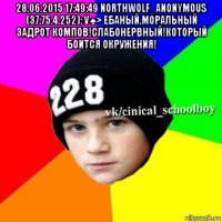 28.06.2015 17:49:49 northwolf_anonymous (37.75.4.252): v♠> ебаный,моральный задрот компов!слабонервный!который боится окружения! 