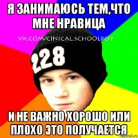 я занимаюсь тем,что мне нравица и не важно хорошо или плохо это получается