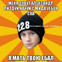 меня зовут александр, пиздуй нахуй с мида уебок ска я мать твою ебал