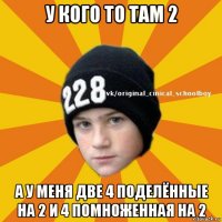 у кого то там 2 а у меня две 4 поделённые на 2 и 4 помноженная на 2