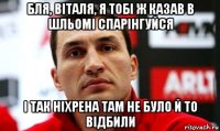 бля, віталя, я тобі ж казав в шльомі спарінгуйся і так ніхрена там не було й то відбили