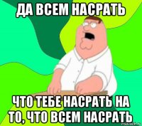 да всем насрать что тебе насрать на то, что всем насрать