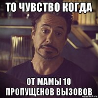 то чувство когда от мамы 10 пропущенов вызовов