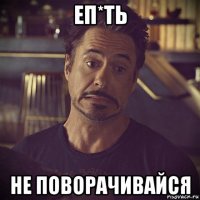 еп*ть не поворачивайся