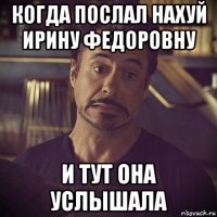 когда послал нахуй ирину федоровну и тут она услышала