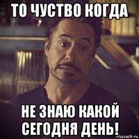 то чуство когда не знаю какой сегодня день!