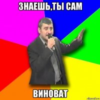 знаешь,ты сам виноват