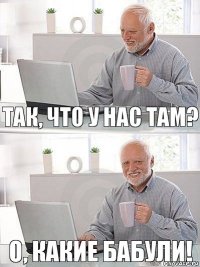 Так, что у нас там? О, КАКИЕ БАБУЛИ!