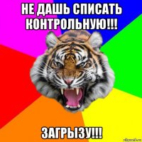 не дашь списать контрольную!!! загрызу!!!