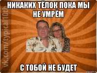 никаких тёлок пока мы не умрём с тобой не будет