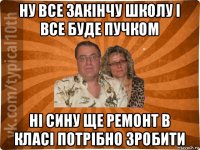 ну все закiнчу школу i все буде пучком нi сину ще ремонт в клаci потрiбно зробити