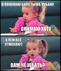 я покупаю билеты на кубану снимаю хату а пгм всё отменяют вам чё уебать?