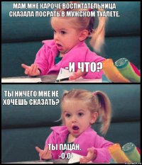 Мам,мне кароче воспитательница сказала посрать в мужском туалете. -И ЧТО? Ты ничего мне не хочешь сказать? Ты пацан.
-О.о