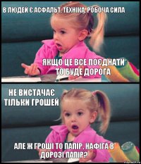 в людей є асфальт, техніка, робоча сила якщо це все поєднати то буде дорога не вистачає тільки грошей але ж гроші то папір, нафіга в дорозі папір?