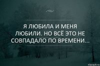 я любила и меня любили. но всё это не совпадало по времени...