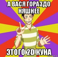 а вася гораздо няшнее этого 2d куна