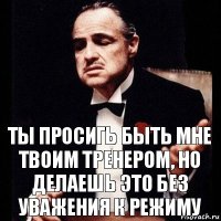 Ты просигь быть мне твоим тренером, но делаешь это без уважения к режиму