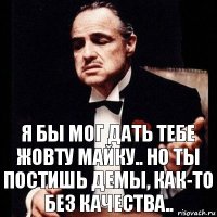 я бы мог дать тебе жовту майку.. но ты постишь демы, как-то без качества..