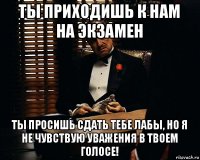 ты приходишь к нам на экзамен ты просишь сдать тебе лабы, но я не чувствую уважения в твоем голосе!