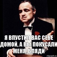 Я впустил вас себе домой, а вы покусали меня, бляди