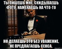 ты пишешь мне, скидываешь фото, намекаешь на что-то но делаешь это без уважение, не предлагаешь секса.