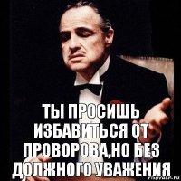 ты просишь избавиться от проворова,но без должного уважения