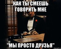 как ты смеешь говорить мне "мы просто друзья"