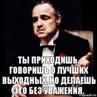 Ты приходишь, говоришь о лучших выходных, но делаешь это без уважения.