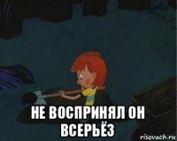  не воспринял он всерьёз