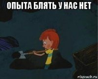 опыта блять у нас нет 