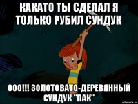 какато ты сделал я только рубил сундук ооо!!! золотовато-деревянный сундук "пак"