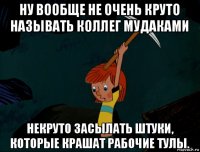 ну вообще не очень круто называть коллег мудаками некруто засылать штуки, которые крашат рабочие тулы.