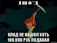 я ни ф***а клад не нашол хоть 100,000 руб подавай