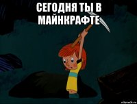 сегодня ты в майнкрафте 