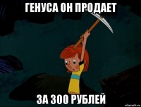 генуса он продает за 300 рублей