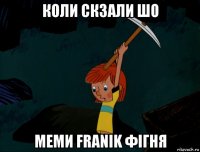 коли скзали шо меми franik фігня