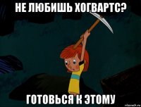 не любишь хогвартс? готовься к этому